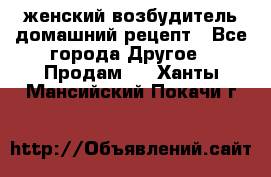 женский возбудитель домашний рецепт - Все города Другое » Продам   . Ханты-Мансийский,Покачи г.